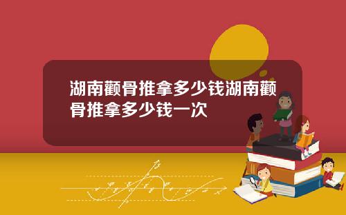 湖南颧骨推拿多少钱湖南颧骨推拿多少钱一次