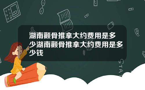 湖南颧骨推拿大约费用是多少湖南颧骨推拿大约费用是多少钱