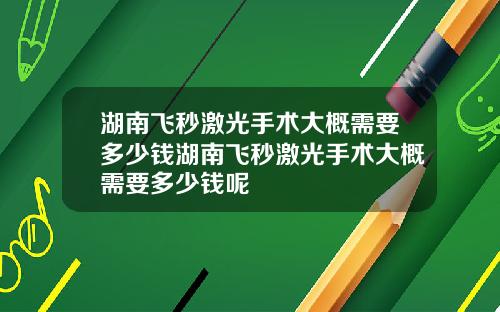 湖南飞秒激光手术大概需要多少钱湖南飞秒激光手术大概需要多少钱呢
