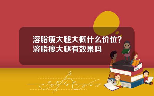 溶脂瘦大腿大概什么价位？溶脂瘦大腿有效果吗