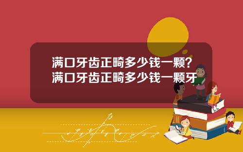 满口牙齿正畸多少钱一颗？满口牙齿正畸多少钱一颗牙