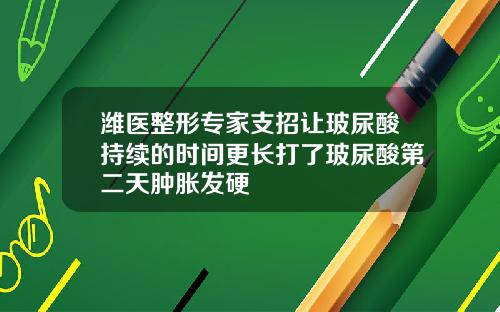 潍医整形专家支招让玻尿酸持续的时间更长打了玻尿酸第二天肿胀发硬