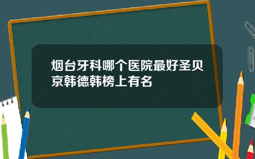 烟台牙科哪个医院最好圣贝京韩德韩榜上有名