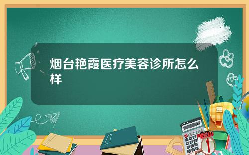 烟台艳霞医疗美容诊所怎么样