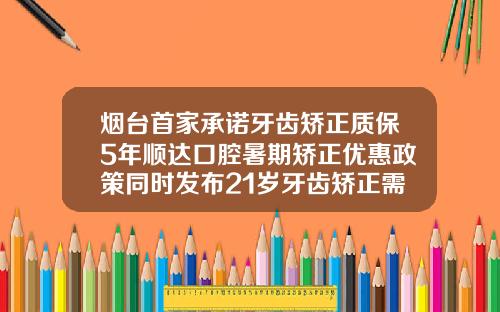 烟台首家承诺牙齿矫正质保5年顺达口腔暑期矫正优惠政策同时发布21岁牙齿矫正需要多少钱一颗