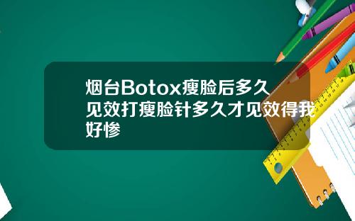 烟台Botox瘦脸后多久见效打瘦脸针多久才见效得我好惨