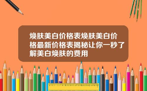 焕肤美白价格表焕肤美白价格最新价格表揭秘让你一秒了解美白焕肤的费用