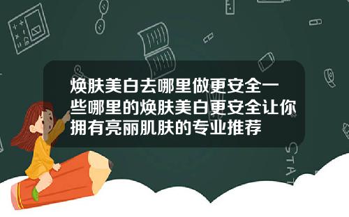 焕肤美白去哪里做更安全一些哪里的焕肤美白更安全让你拥有亮丽肌肤的专业推荐