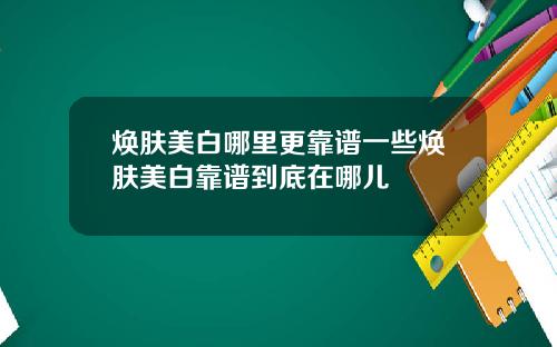 焕肤美白哪里更靠谱一些焕肤美白靠谱到底在哪儿