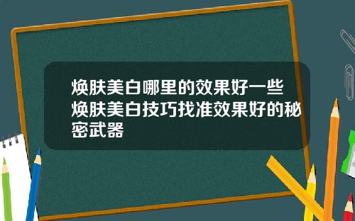 焕肤美白哪里的效果好一些焕肤美白技巧找准效果好的秘密武器
