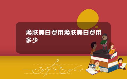 焕肤美白费用焕肤美白费用多少