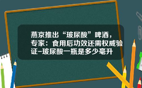 燕京推出“玻尿酸”啤酒，专家：食用后功效还需权威验证-玻尿酸一瓶是多少毫升