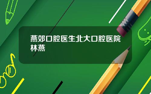 燕郊口腔医生北大口腔医院林燕