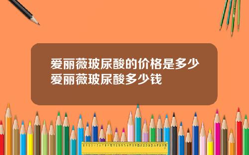 爱丽薇玻尿酸的价格是多少爱丽薇玻尿酸多少钱