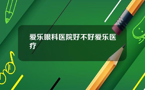 爱乐眼科医院好不好爱乐医疗