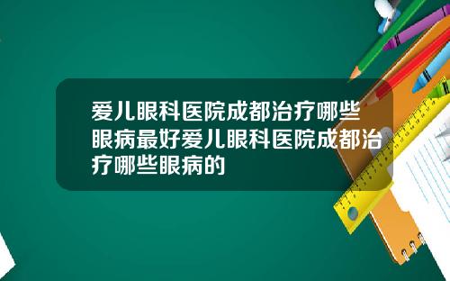 爱儿眼科医院成都治疗哪些眼病最好爱儿眼科医院成都治疗哪些眼病的
