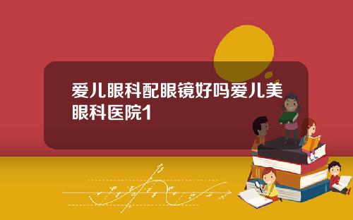 爱儿眼科配眼镜好吗爱儿美眼科医院1