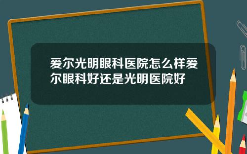 爱尔光明眼科医院怎么样爱尔眼科好还是光明医院好