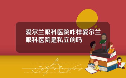 爱尔兰眼科医院咋样爱尔兰眼科医院是私立的吗