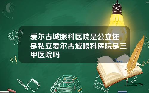 爱尔古城眼科医院是公立还是私立爱尔古城眼科医院是三甲医院吗