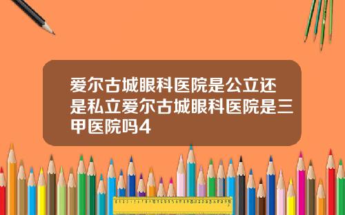 爱尔古城眼科医院是公立还是私立爱尔古城眼科医院是三甲医院吗4