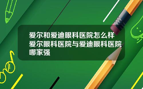 爱尔和爱迪眼科医院怎么样爱尔眼科医院与爱迪眼科医院哪家强