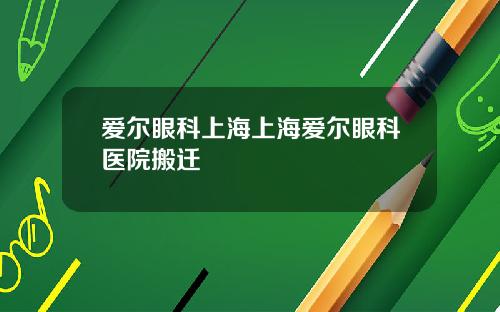 爱尔眼科上海上海爱尔眼科医院搬迁