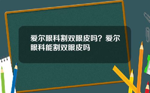 爱尔眼科割双眼皮吗？爱尔眼科能割双眼皮吗