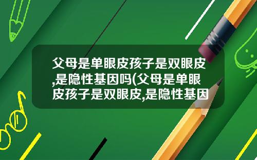 父母是单眼皮孩子是双眼皮,是隐性基因吗(父母是单眼皮孩子是双眼皮,是隐性基因吗知乎)