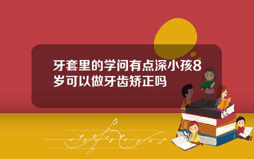 牙套里的学问有点深小孩8岁可以做牙齿矫正吗