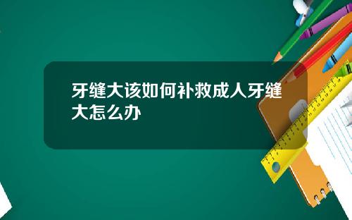 牙缝大该如何补救成人牙缝大怎么办