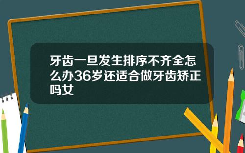牙齿一旦发生排序不齐全怎么办36岁还适合做牙齿矫正吗女