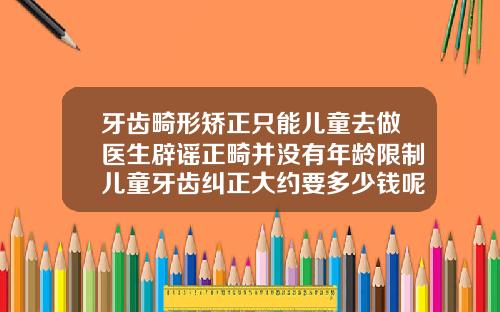 牙齿畸形矫正只能儿童去做医生辟谣正畸并没有年龄限制儿童牙齿纠正大约要多少钱呢