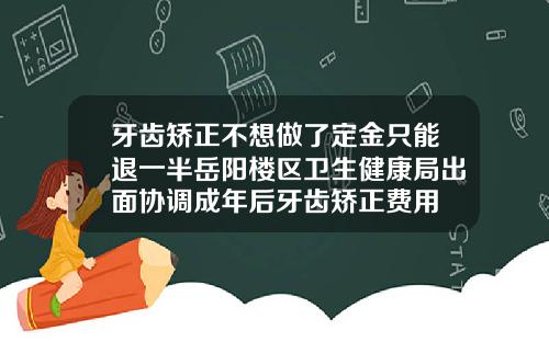 牙齿矫正不想做了定金只能退一半岳阳楼区卫生健康局出面协调成年后牙齿矫正费用
