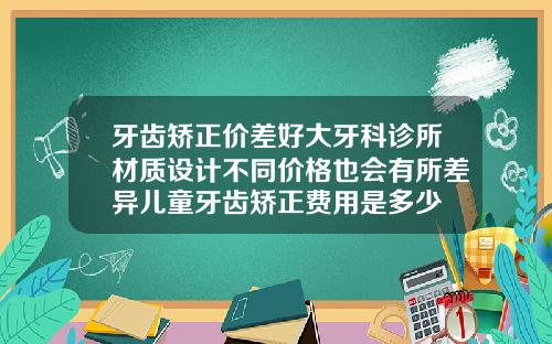 牙齿矫正价差好大牙科诊所材质设计不同价格也会有所差异儿童牙齿矫正费用是多少