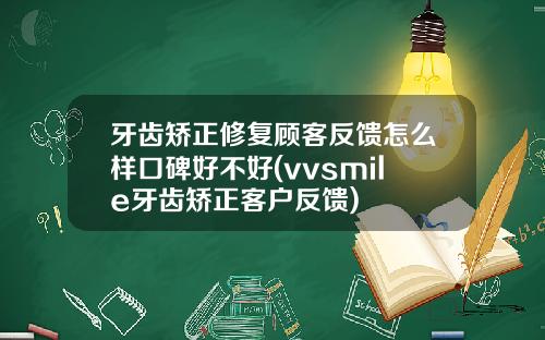牙齿矫正修复顾客反馈怎么样口碑好不好(vvsmile牙齿矫正客户反馈)
