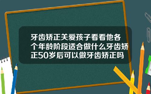 牙齿矫正关爱孩子看看他各个年龄阶段适合做什么牙齿矫正50岁后可以做牙齿矫正吗多少钱
