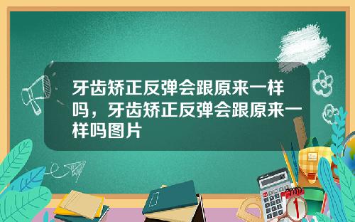 牙齿矫正反弹会跟原来一样吗，牙齿矫正反弹会跟原来一样吗图片