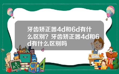 牙齿矫正器4d和6d有什么区别？牙齿矫正器4d和6d有什么区别吗