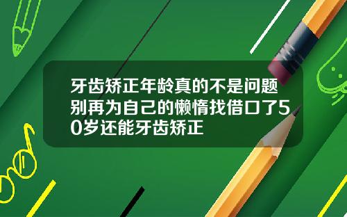 牙齿矫正年龄真的不是问题别再为自己的懒惰找借口了50岁还能牙齿矫正