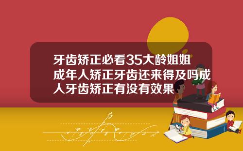 牙齿矫正必看35大龄姐姐成年人矫正牙齿还来得及吗成人牙齿矫正有没有效果