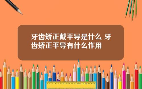 牙齿矫正戴平导是什么 牙齿矫正平导有什么作用