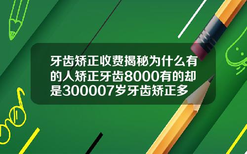 牙齿矫正收费揭秘为什么有的人矫正牙齿8000有的却是300007岁牙齿矫正多少钱一颗