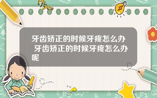 牙齿矫正的时候牙疼怎么办 牙齿矫正的时候牙疼怎么办呢