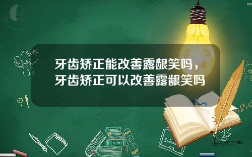 牙齿矫正能改善露龈笑吗，牙齿矫正可以改善露龈笑吗