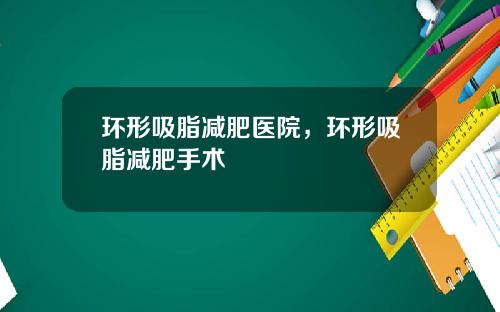 环形吸脂减肥医院，环形吸脂减肥手术