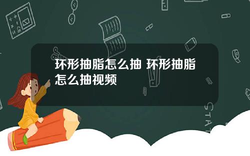 环形抽脂怎么抽 环形抽脂怎么抽视频