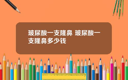 玻尿酸一支隆鼻 玻尿酸一支隆鼻多少钱