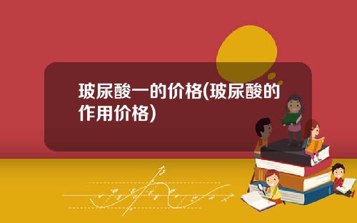 玻尿酸一的价格(玻尿酸的作用价格)