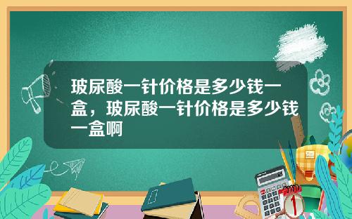 玻尿酸一针价格是多少钱一盒，玻尿酸一针价格是多少钱一盒啊